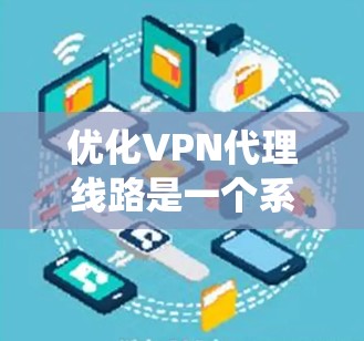 优化VPN代理线路是一个系统性工程，涉及多个方面的调整和配置。以下是一个有条理的优化步骤指南，帮助您提升VPN的性能和安全性