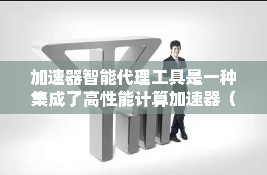 加速器智能代理工具是一种集成了高性能计算加速器(如GPU、TPU)和智能化任务管理的解决方案,旨在优化计算资源利用,提升数据处理和训练效率。以下是对该工具的详细分析 加速器智能代理工具是一种集成了高性能计算加速器(如GPU、TPU)和智能化任务管理的解决方案,旨在优化计算资源利用,提升数据处理和训练效率。以下是对该工具的详细分析