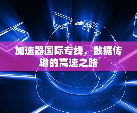 加速器国际专线,数据传输的高速之路 加速器国际专线,数据传输的高速之路