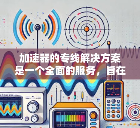 加速器的专线解决方案是一个全面的服务，旨在确保加速器的高效、可靠和稳定运行，满足客户的具体需求。以下是该解决方案的详细构成