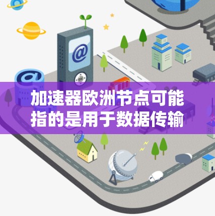 加速器欧洲节点可能指的是用于数据传输或加速服务的节点，位于欧洲的数据中心或研究机构。这些节点通常用于高性能计算（HPC）大数据处理或科研数据传输等场景。以下是一些可能相关的信息和建议