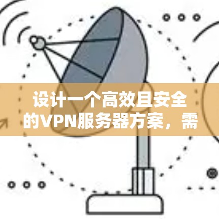设计一个高效且安全的VPN服务器方案，需要综合考虑多个关键因素。以下是一个结构化的解决方案，帮助您实现一个稳定和安全的VPN服务