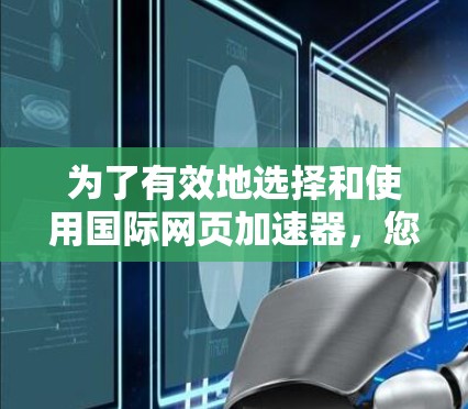 为了有效地选择和使用国际网页加速器，您可以按照以下步骤进行