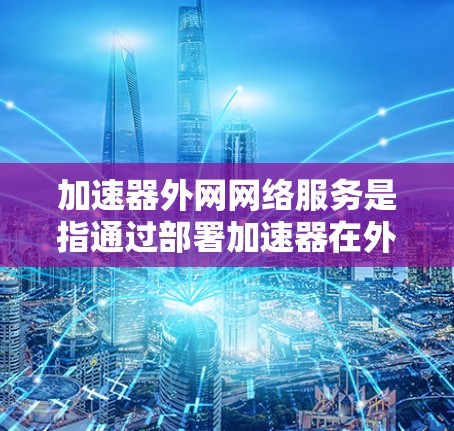 加速器外网网络服务是指通过部署加速器在外网环境中，优化外部用户对内部网络资源的访问速度和效率。以下是对此服务的详细分析