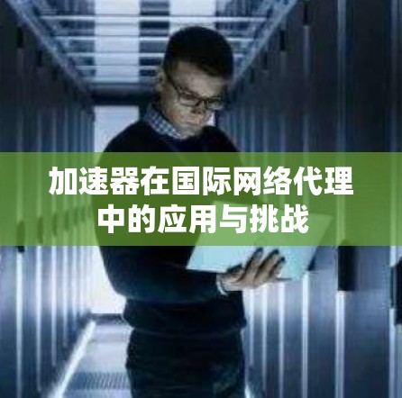 加速器在国际网络代理中的应用与挑战 加速器在国际网络代理中的应用与挑战