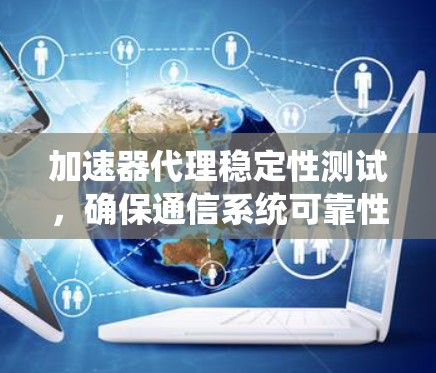 加速器代理稳定性测试，确保通信系统可靠性