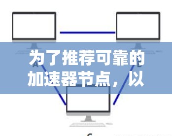 为了推荐可靠的加速器节点，以下是一个有条理的步骤指南，帮助你系统地完成任务