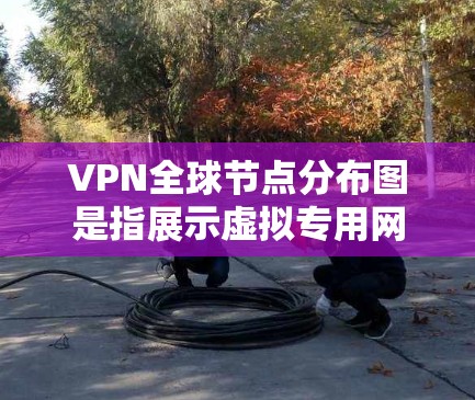 VPN全球节点分布图是指展示虚拟专用网络服务器在全球各地位置和数量的图表。以下是对该分布图的详细分析和总结