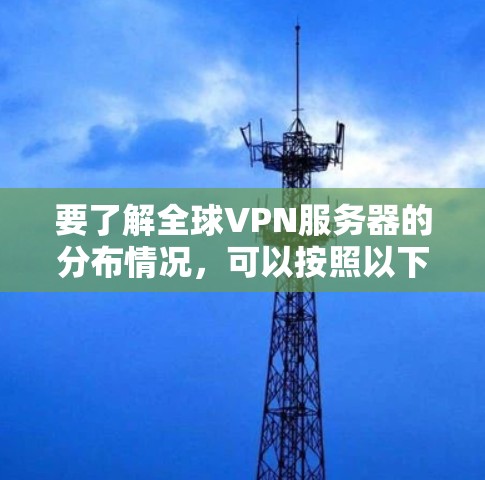 要了解全球VPN服务器的分布情况,可以按照以下步骤进行 要了解全球VPN服务器的分布情况,可以按照以下步骤进行