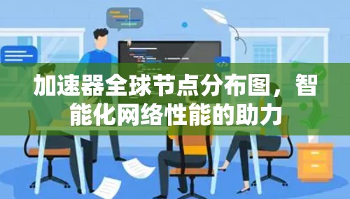 加速器全球节点分布图,智能化网络性能的助力 加速器全球节点分布图,智能化网络性能的助力