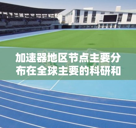 加速器地区节点主要分布在全球主要的科研和经济发达地区，以下是对这些地区节点的详细分析
