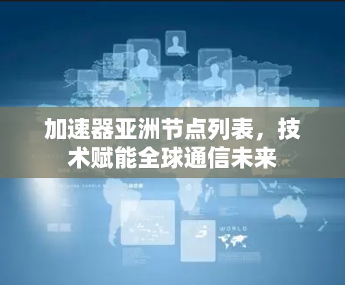 加速器亚洲节点列表,技术赋能全球通信未来 加速器亚洲节点列表,技术赋能全球通信未来