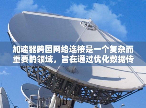 加速器跨国网络连接是一个复杂而重要的领域，旨在通过优化数据传输和网络性能来提升跨国网络的效率和性能。以下是一些关键的技术和方法，用于实现加速器在跨国网络连接中的应用