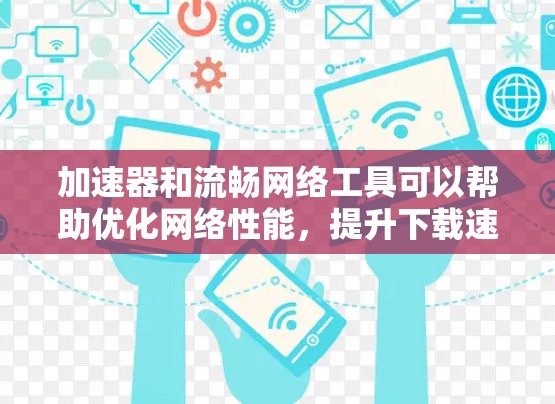 加速器和流畅网络工具可以帮助优化网络性能,提升下载速度和稳定性。以下是一些常见的工具及其功能 加速器和流畅网络工具可以帮助优化网络性能,提升下载速度和稳定性。以下是一些常见的工具及其功能