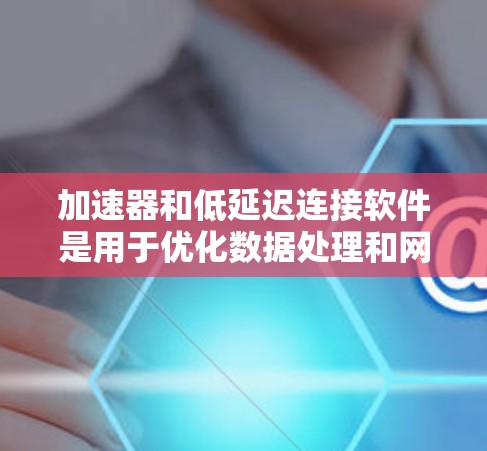 加速器和低延迟连接软件是用于优化数据处理和网络连接性能的工具，特别适用于需要快速响应和高效处理的场景。以下是一些可能的技术和方法，帮助你实现加速器和低延迟连接的目标