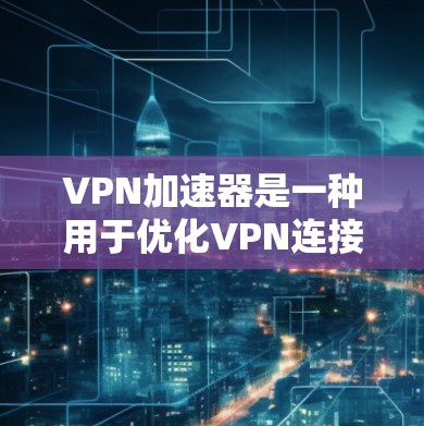 VPN加速器是一种用于优化VPN连接性能的应用程序，旨在提高数据传输速度、减少延迟，并确保连接的稳定性。以下是对VPN加速器的详细分析和总结