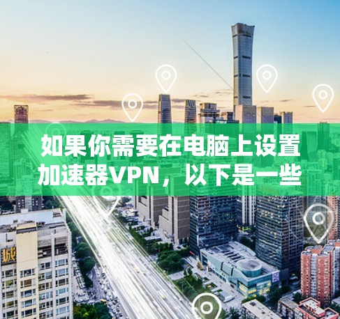 如果你需要在电脑上设置加速器VPN，以下是一些常见的方法和步骤，帮助你实现网络加速
