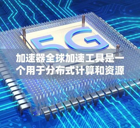 加速器全球加速工具是一个用于分布式计算和资源调度的高效解决方案，旨在为用户提供跨云和跨数据中心的计算资源管理能力。以下是对该工具的详细分析和总结
