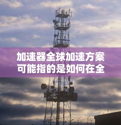 加速器全球加速方案可能指的是如何在全球范围内推广和应用加速器技术,以解决计算需求、数据处理或其他领域的性能瓶颈。以下是一些可能的方向和策略,供参考 加速器全球加速方案可能指的是如何在全球范围内推广和应用加速器技术,以解决计算需求、数据处理或其他领域的性能瓶颈。以下是一些可能的方向和策略,供参考