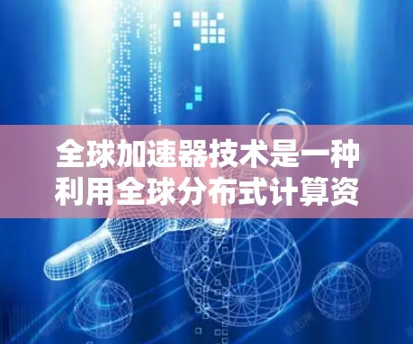 全球加速器技术是一种利用全球分布式计算资源的创新方法，旨在通过将计算任务分发到世界各地的云计算中心，实现大规模并行处理，从而提升计算能力。以下是对全球加速器技术的详细分析