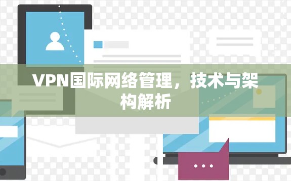 VPN国际网络管理,技术与架构解析 VPN国际网络管理,技术与架构解析