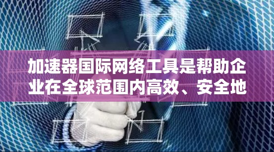 加速器国际网络工具是帮助企业在全球范围内高效、安全地传输和处理数据的多功能集合。以下是对这些工具的总结和应用建议
