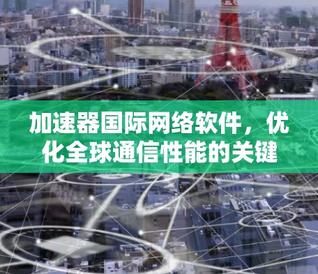 加速器国际网络软件，优化全球通信性能的关键技术
