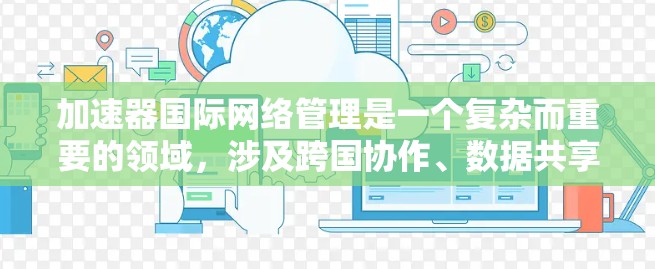 加速器国际网络管理是一个复杂而重要的领域,涉及跨国协作、数据共享、技术标准制定等多个方面。以下是一些关键点和问题 加速器国际网络管理是一个复杂而重要的领域,涉及跨国协作、数据共享、技术标准制定等多个方面。以下是一些关键点和问题
