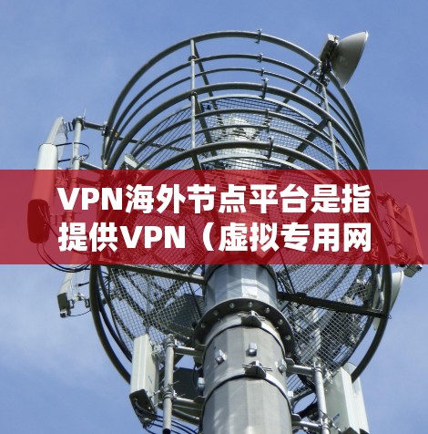 VPN海外节点平台是指提供VPN(虚拟专用网络)服务的国际化服务平台,这些平台通常通过在全球多个国家和地区部署服务器,提供用户远程访问互联网的服务。VPN海外节点平台主要用于以下目的 VPN海外节点平台是指提供VPN(虚拟专用网络)服务的国际化服务平台,这些平台通常通过在全球多个国家和地区部署服务器,提供用户远程访问互联网的服务。VPN海外节点平台主要用于以下目的
