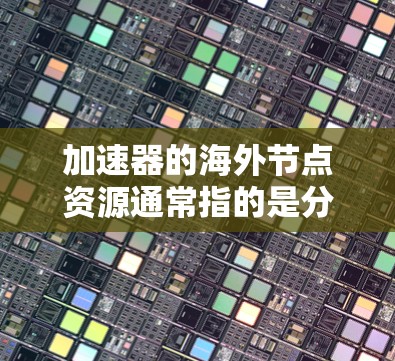 加速器的海外节点资源通常指的是分布式计算、云计算或超大规模数据处理中使用的远程计算资源。这些资源通常由国际云服务提供商或大型科技公司运营,提供在海外数据中心或计算节点上的虚拟资源或物理设备资源 加速器的海外节点资源通常指的是分布式计算、云计算或超大规模数据处理中使用的远程计算资源。这些资源通常由国际云服务提供商或大型科技公司运营,提供在海外数据中心或计算节点上的虚拟资源或物理设备资源