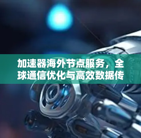 加速器海外节点服务,全球通信优化与高效数据传输 加速器海外节点服务,全球通信优化与高效数据传输
