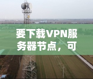 要下载VPN服务器节点,可以按照以下步骤操作 要下载VPN服务器节点,可以按照以下步骤操作
