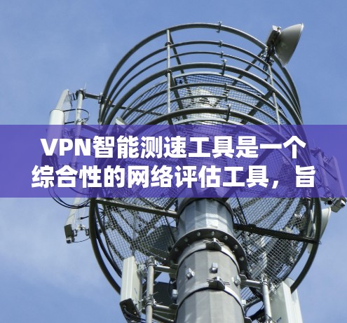 VPN智能测速工具是一个综合性的网络评估工具，旨在帮助用户全面分析和优化VPN网络性能。以下是对该工具的详细分析和总结
