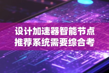 设计加速器智能节点推荐系统需要综合考虑多个方面,以下是一个有条理的设计方案 设计加速器智能节点推荐系统需要综合考虑多个方面,以下是一个有条理的设计方案
