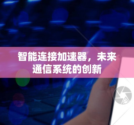 智能连接加速器,未来通信系统的创新 智能连接加速器,未来通信系统的创新