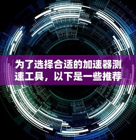 为了选择合适的加速器测速工具，以下是一些推荐和考虑因素