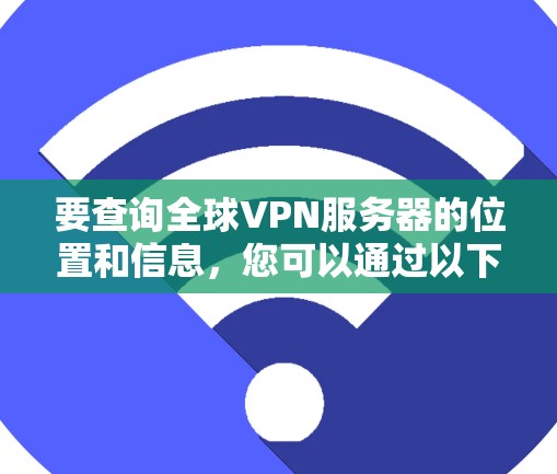 要查询全球VPN服务器的位置和信息，您可以通过以下步骤进行