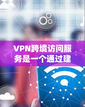 VPN跨境访问服务是一个通过建立加密连接，绕过网络限制，访问国外资源的工具。以下是对VPN跨境访问服务的详细分析和总结