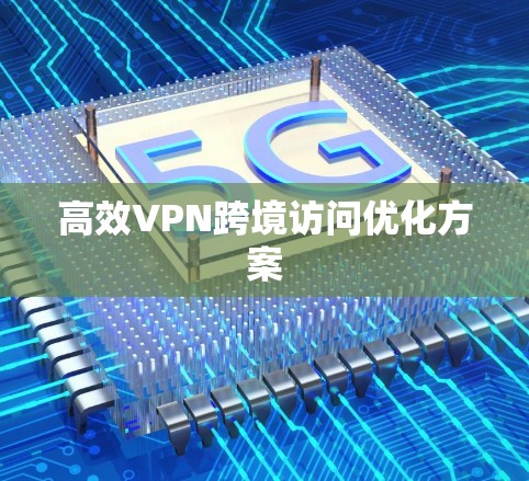 高效VPN跨境访问优化方案