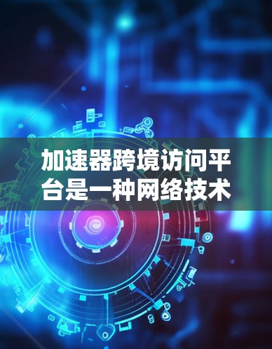 加速器跨境访问平台是一种网络技术或工具,旨在通过加速数据或应用的访问速度,解决跨国或跨区域访问中的性能问题。以下是对此类平台的详细解释和可能的应用场景 加速器跨境访问平台是一种网络技术或工具,旨在通过加速数据或应用的访问速度,解决跨国或跨区域访问中的性能问题。以下是对此类平台的详细解释和可能的应用场景