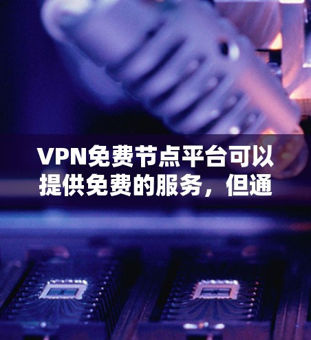 VPN免费节点平台可以提供免费的服务,但通常会有以下几个特点和注意事项 VPN免费节点平台可以提供免费的服务,但通常会有以下几个特点和注意事项