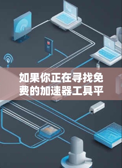 如果你正在寻找免费的加速器工具平台,以下是一些可能适合的选择 如果你正在寻找免费的加速器工具平台,以下是一些可能适合的选择