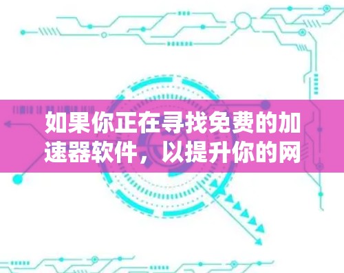 如果你正在寻找免费的加速器软件，以提升你的网络连接速度或绕过某些限制，以下是一些常见的免费加速器工具及其简要介绍