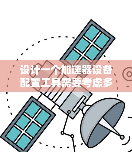 设计一个加速器设备配置工具需要考虑多个方面,确保其功能全面且易于使用。以下是详细的设计思路 设计一个加速器设备配置工具需要考虑多个方面,确保其功能全面且易于使用。以下是详细的设计思路