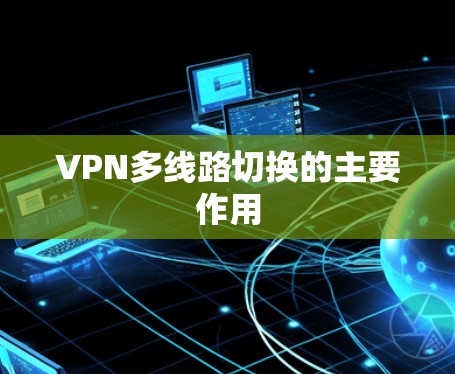 VPN多线路切换的主要作用 VPN多线路切换的主要作用
