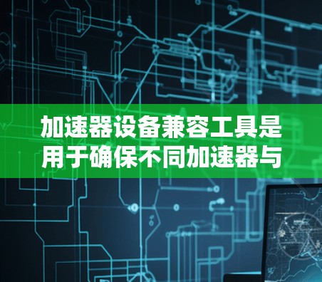加速器设备兼容工具是用于确保不同加速器与计算环境兼容的软件解决方案，主要包括驱动、库、API和调试工具。以下是各类工具的详细介绍和使用建议