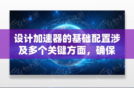 设计加速器的基础配置涉及多个关键方面,确保其高效运行并满足实验需求。以下是对这些方面的详细总结和建议 设计加速器的基础配置涉及多个关键方面,确保其高效运行并满足实验需求。以下是对这些方面的详细总结和建议
