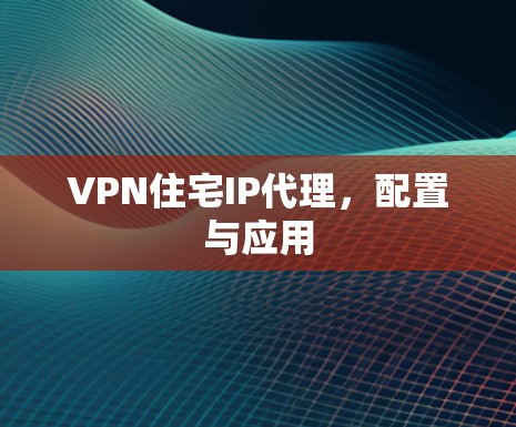 VPN住宅IP代理，配置与应用