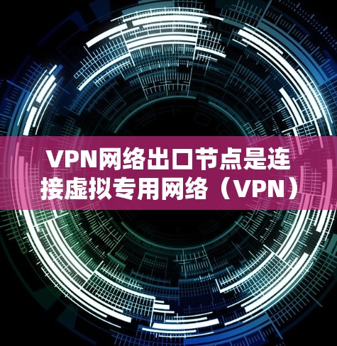 VPN网络出口节点是连接虚拟专用网络（VPN）到互联网的关键组件，负责数据的安全传输和网络的有效管理。以下是对VPN网络出口节点的详细分析