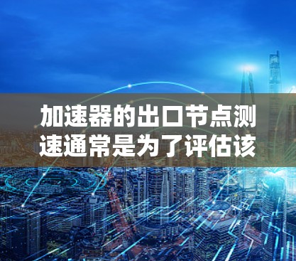 加速器的出口节点测速通常是为了评估该节点的性能表现,包括带宽、延迟、稳定性等关键指标。以下是一些常见的测速方法和步骤 加速器的出口节点测速通常是为了评估该节点的性能表现,包括带宽、延迟、稳定性等关键指标。以下是一些常见的测速方法和步骤
